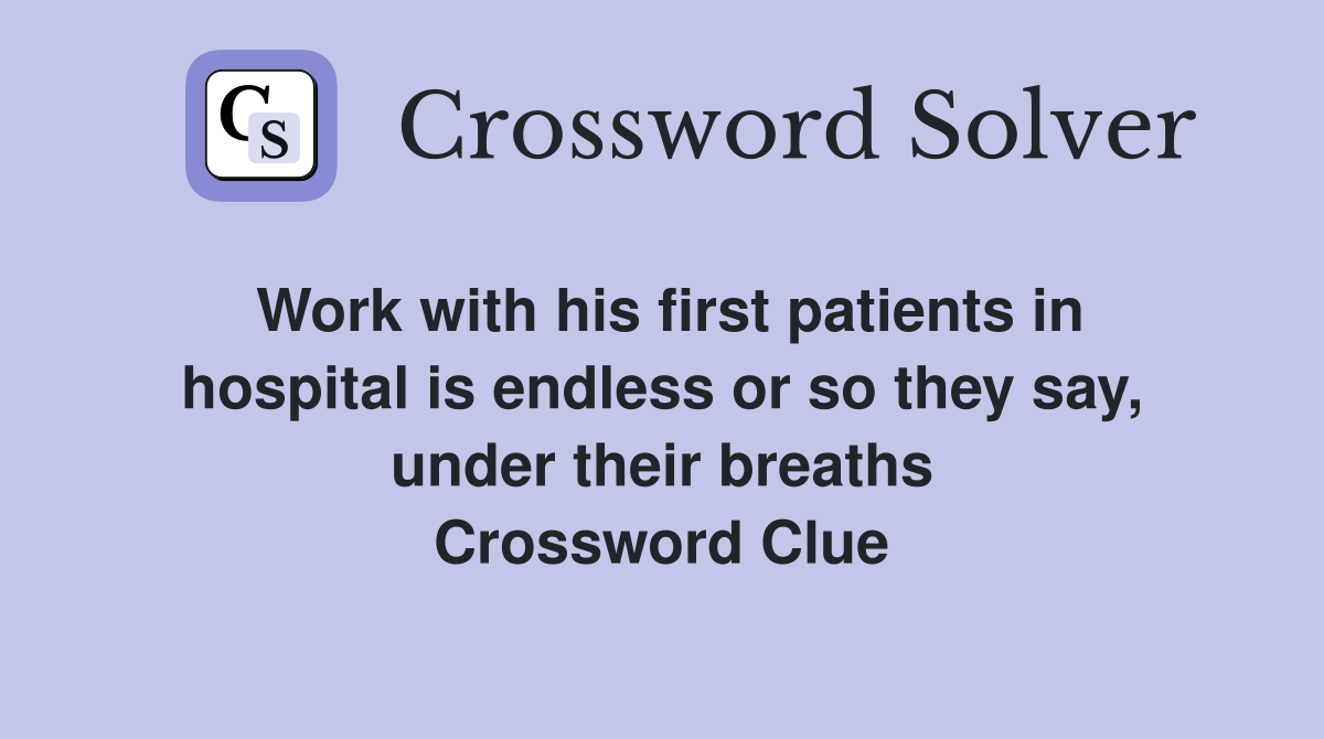 Work with his first patients in hospital is endless or so they say, under their breaths Crossword Clue