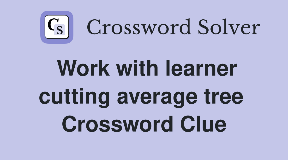 Work with learner cutting average tree  Crossword Clue