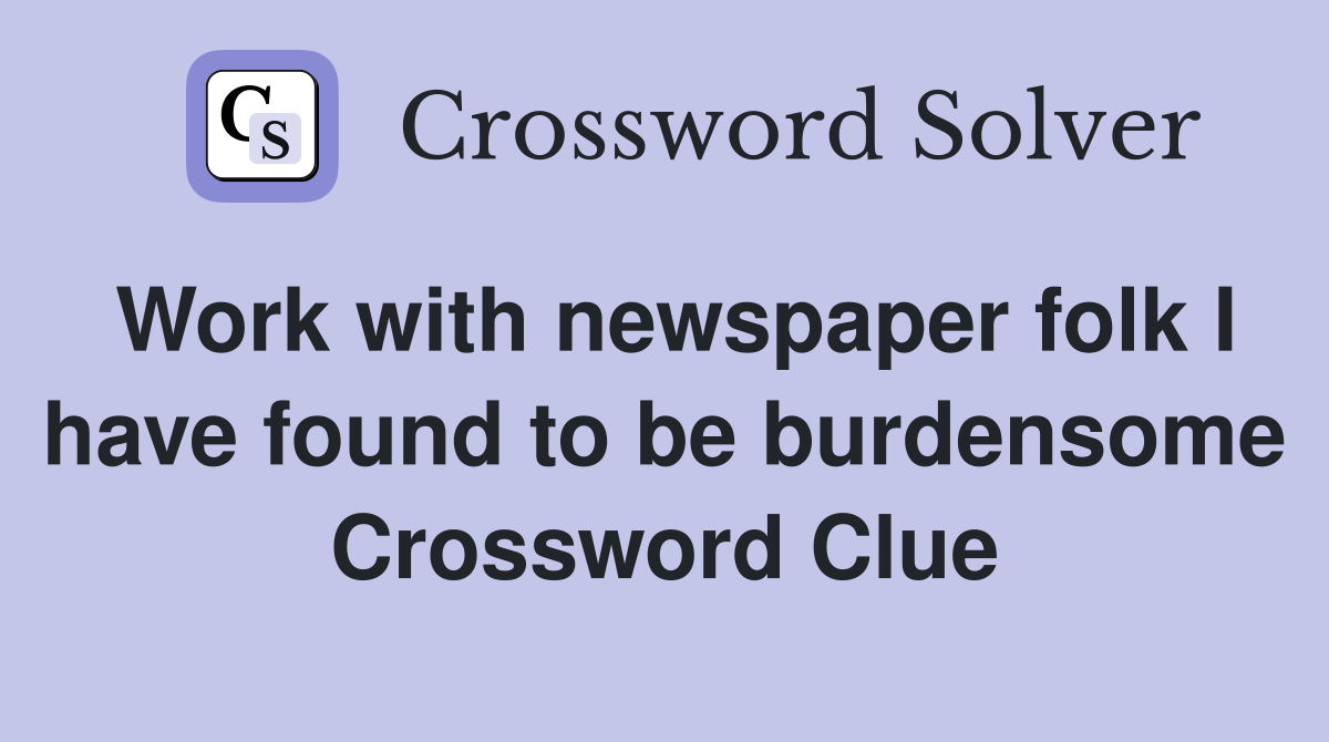Work with newspaper folk I have found to be burdensome Crossword Clue