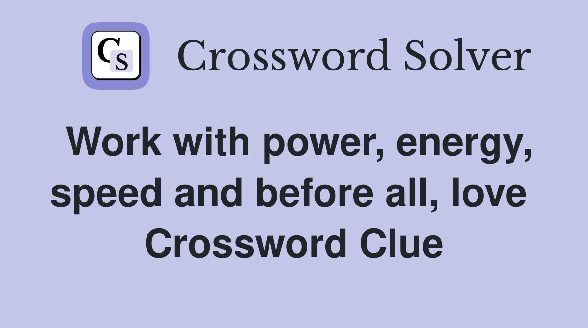 Work with power, energy, speed and before all, love  Crossword Clue