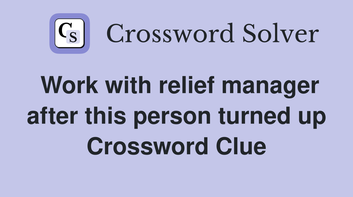 Work with relief manager after this person turned up Crossword Clue