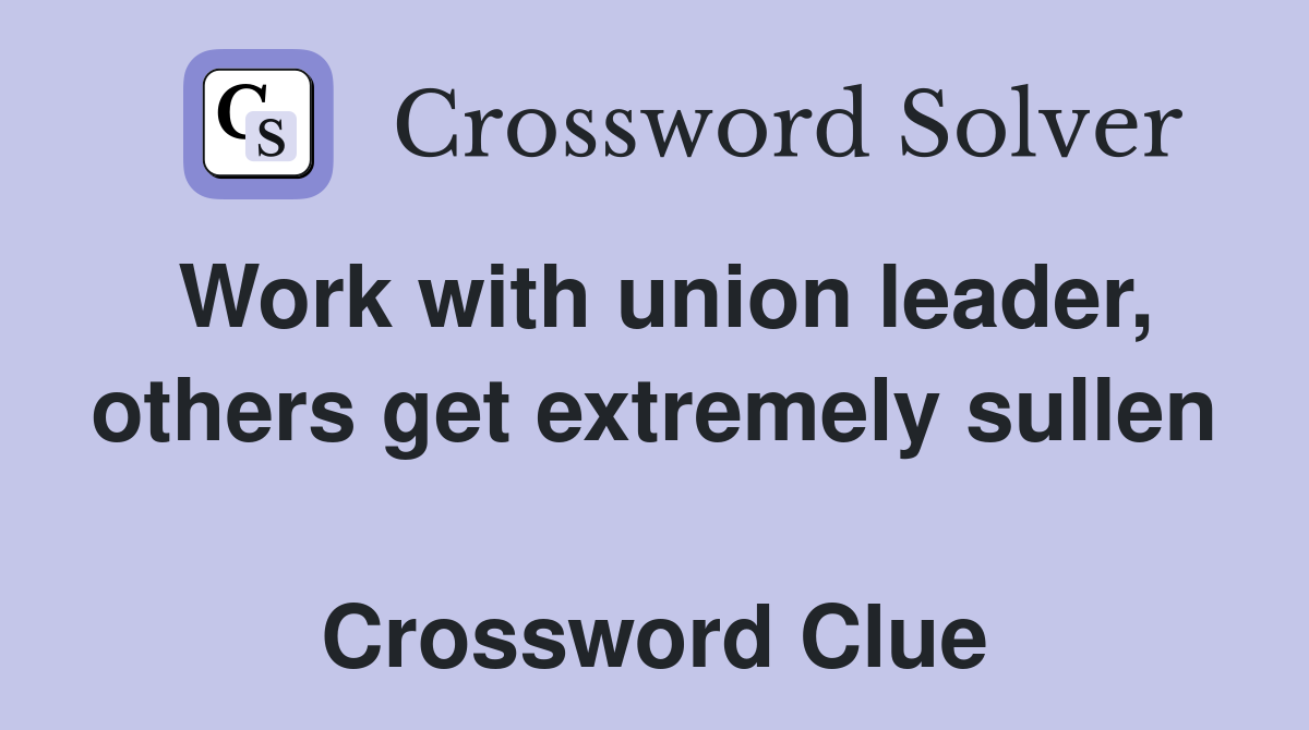Work with union leader, others get extremely sullen  Crossword Clue