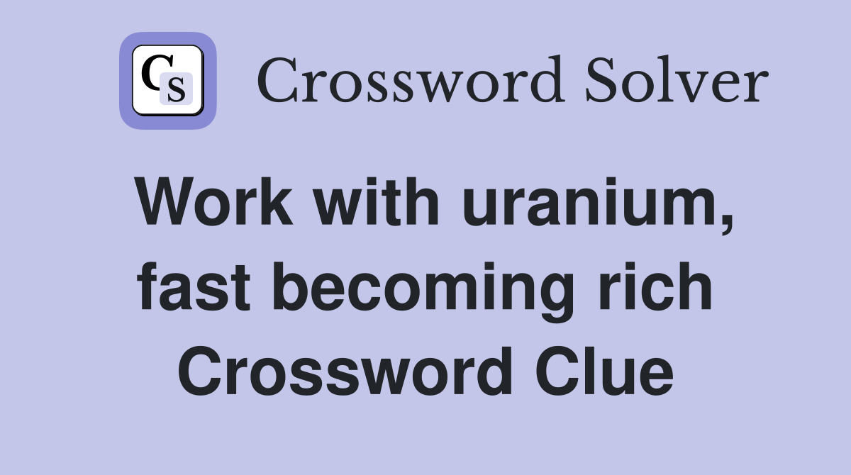 Work with uranium, fast becoming rich Crossword Clue