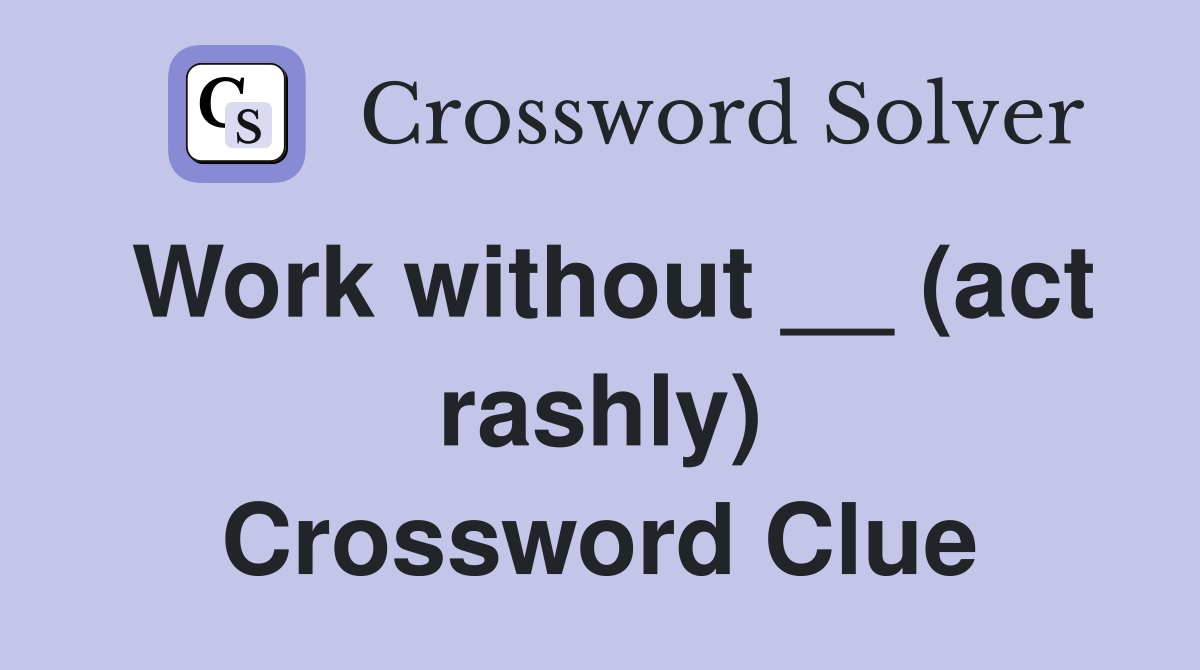 Work without __ (act rashly) Crossword Clue