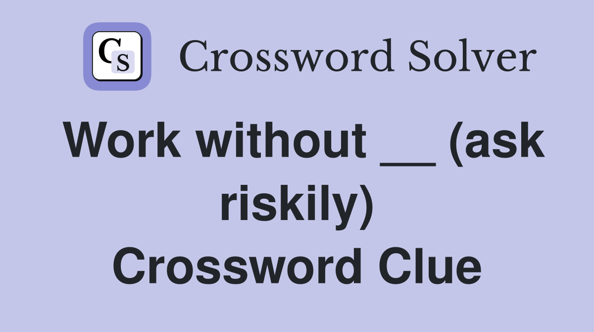 Work without __ (ask riskily) Crossword Clue