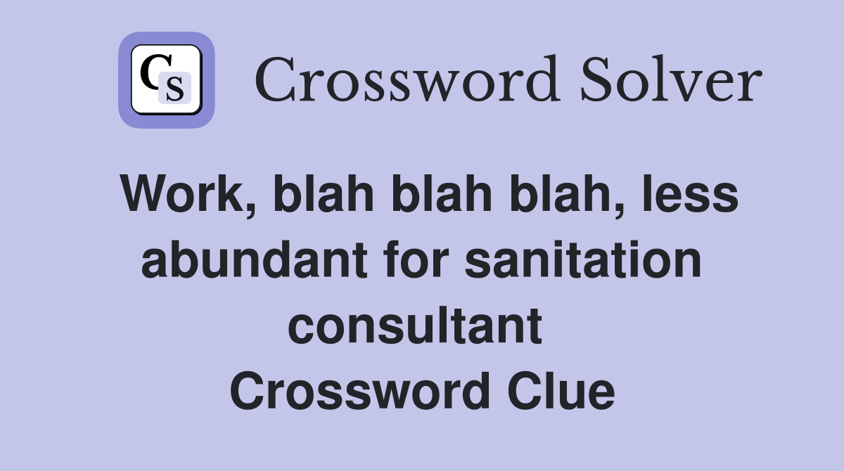 Work, blah blah blah, less abundant for sanit­ation consultant  Crossword Clue