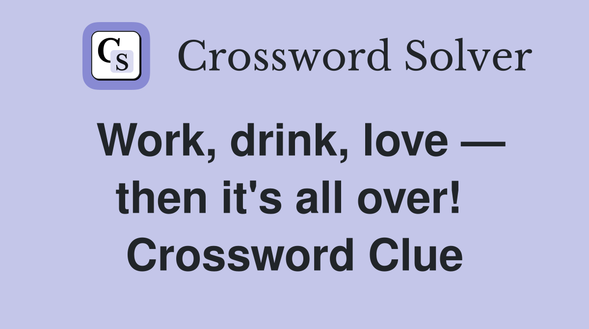 Work, drink, love — then it's all over!  Crossword Clue