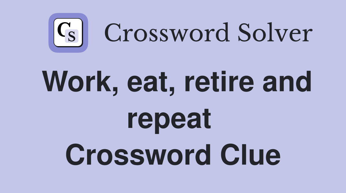 Work, eat, retire and repeat  Crossword Clue
