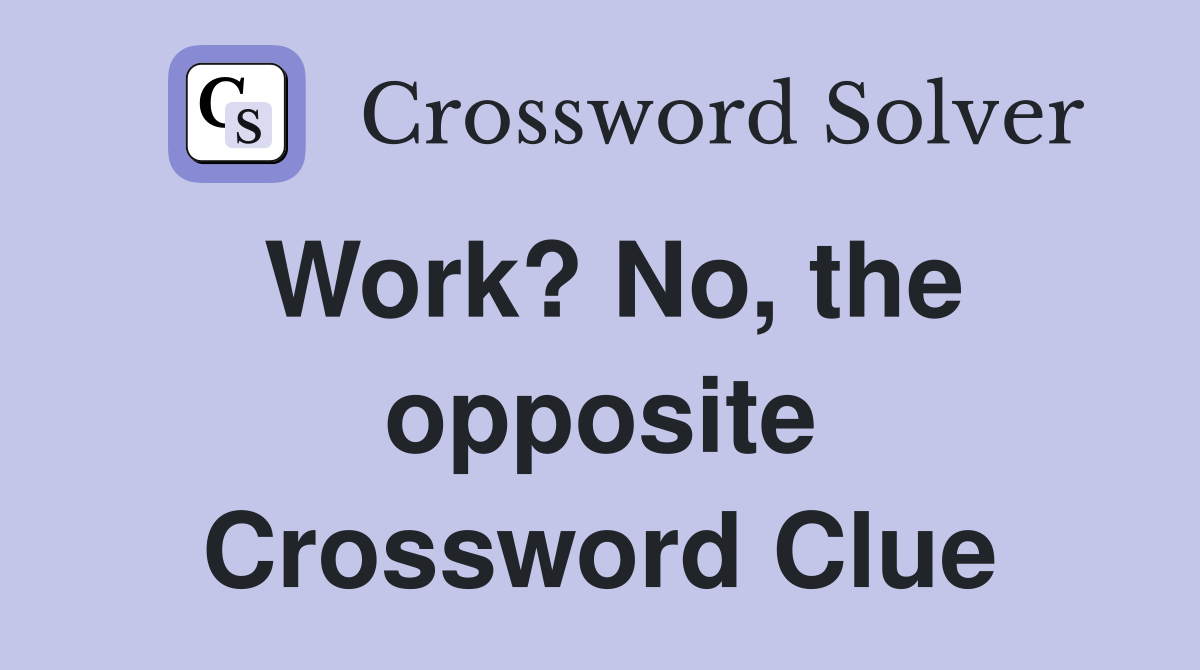 Work? No, the opposite Crossword Clue