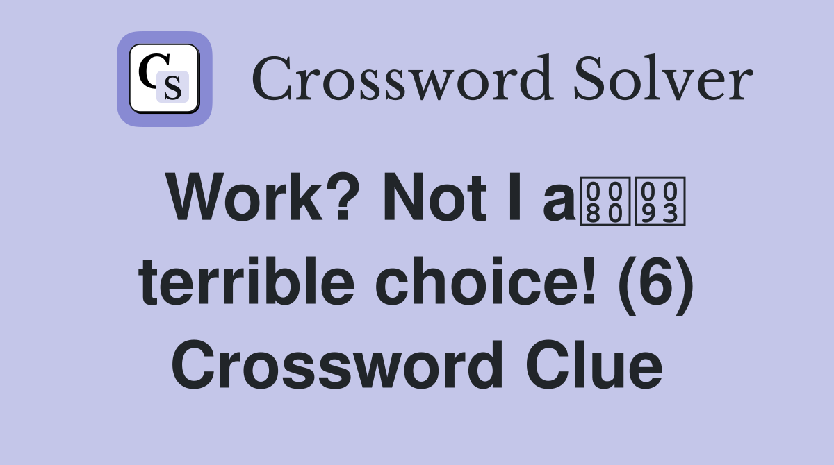 Work? Not I a terrible choice! (6) Crossword Clue