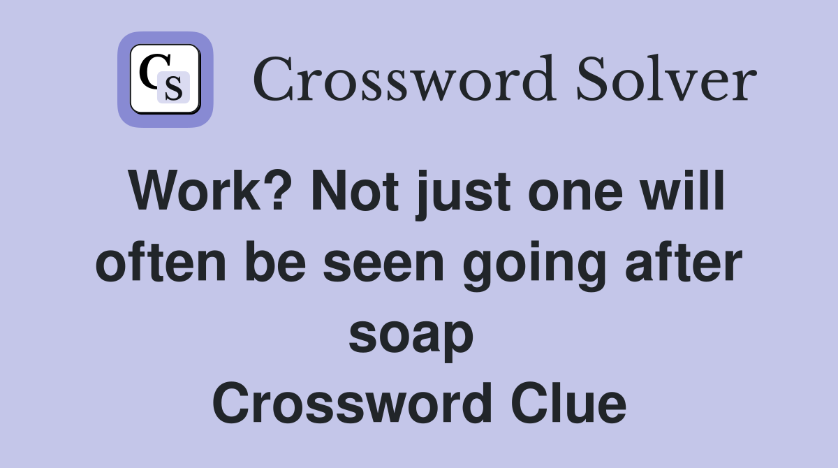 Work? Not just one will often be seen going after soap  Crossword Clue