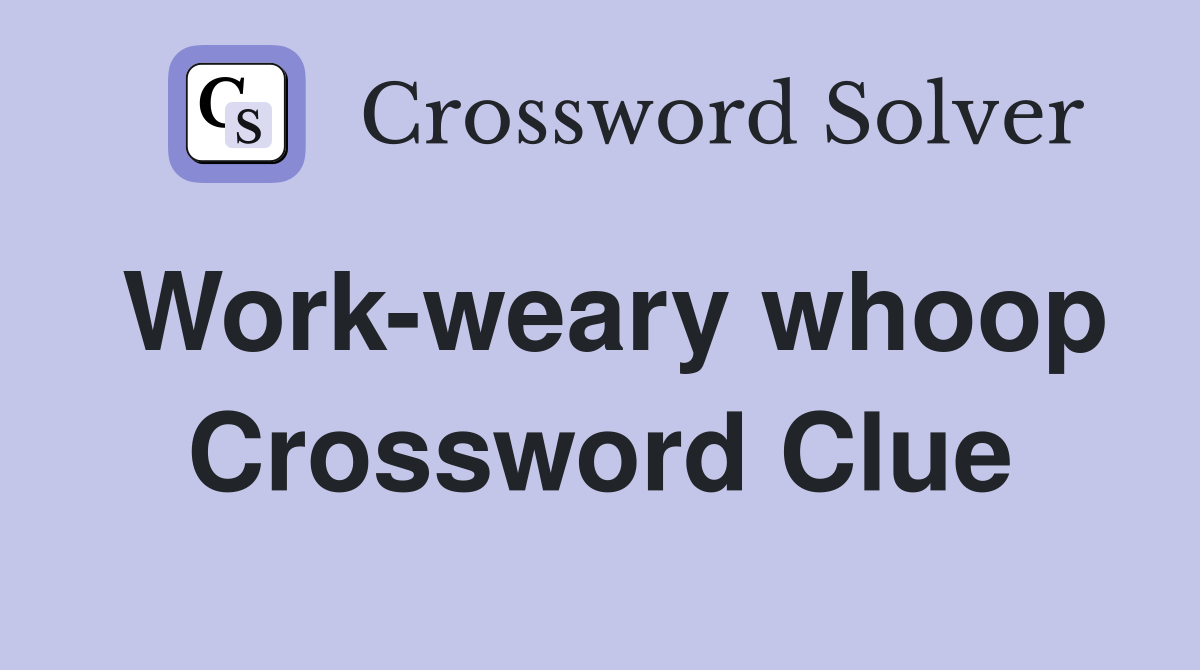 Work-weary whoop Crossword Clue