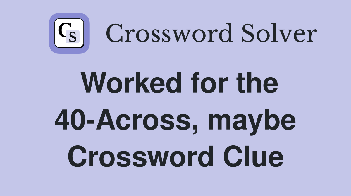 Worked for the 40-Across, maybe Crossword Clue