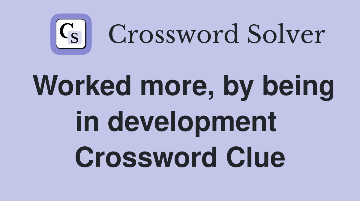 Worked more, by being in development  Crossword Clue