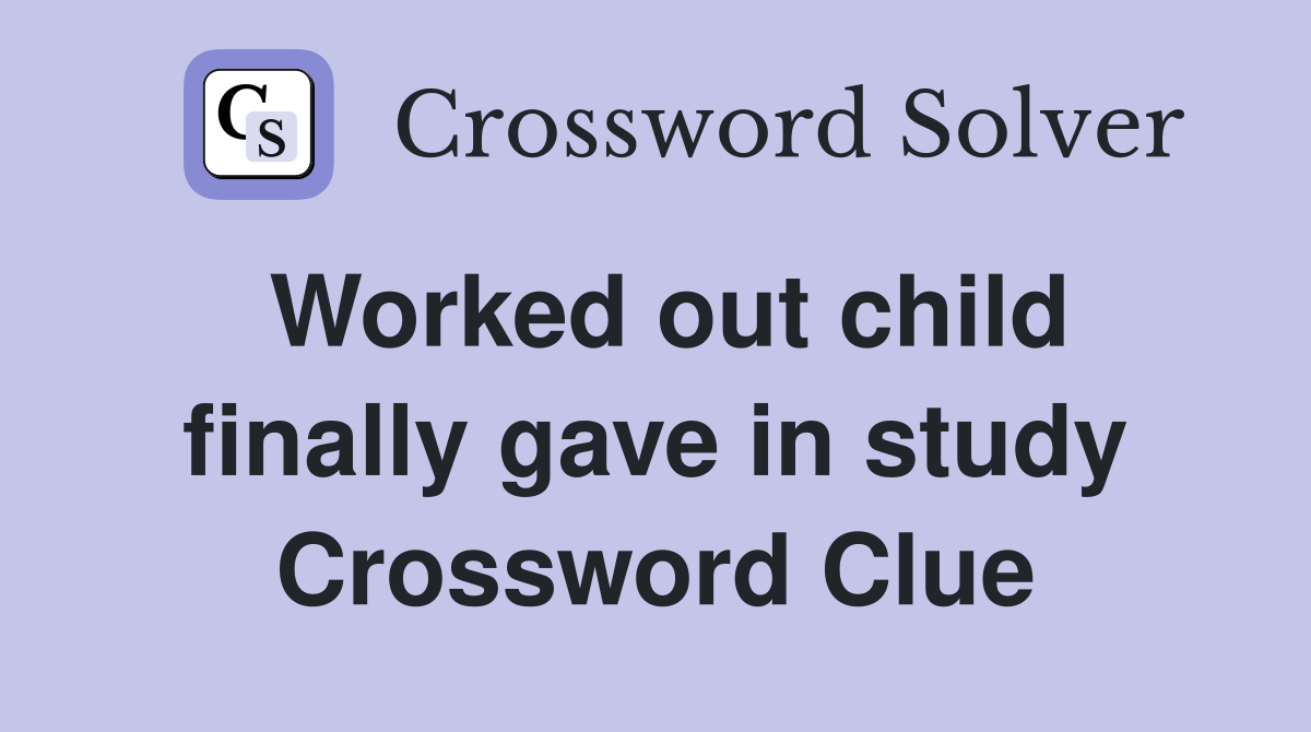 Worked out child finally gave in study Crossword Clue