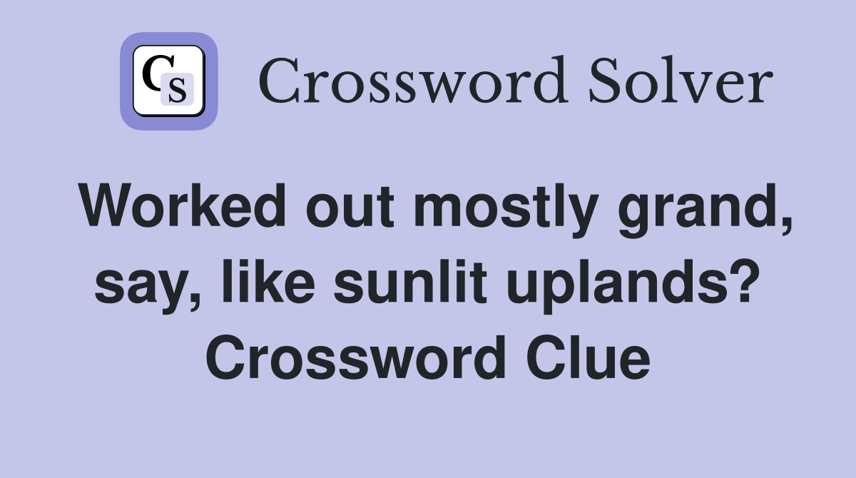 Worked out mostly grand, say, like sunlit uplands? Crossword Clue