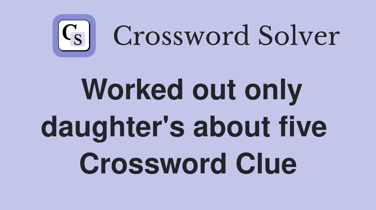Worked out only daughter's about five  Crossword Clue