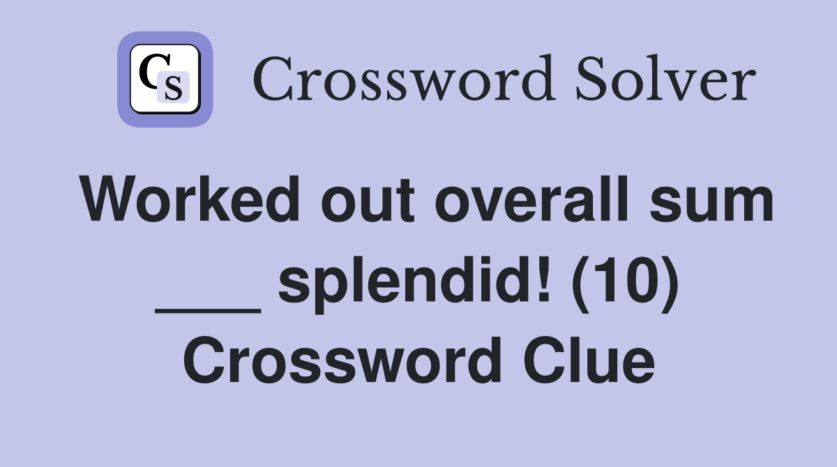 Worked out overall sum ___ splendid! (10) Crossword Clue
