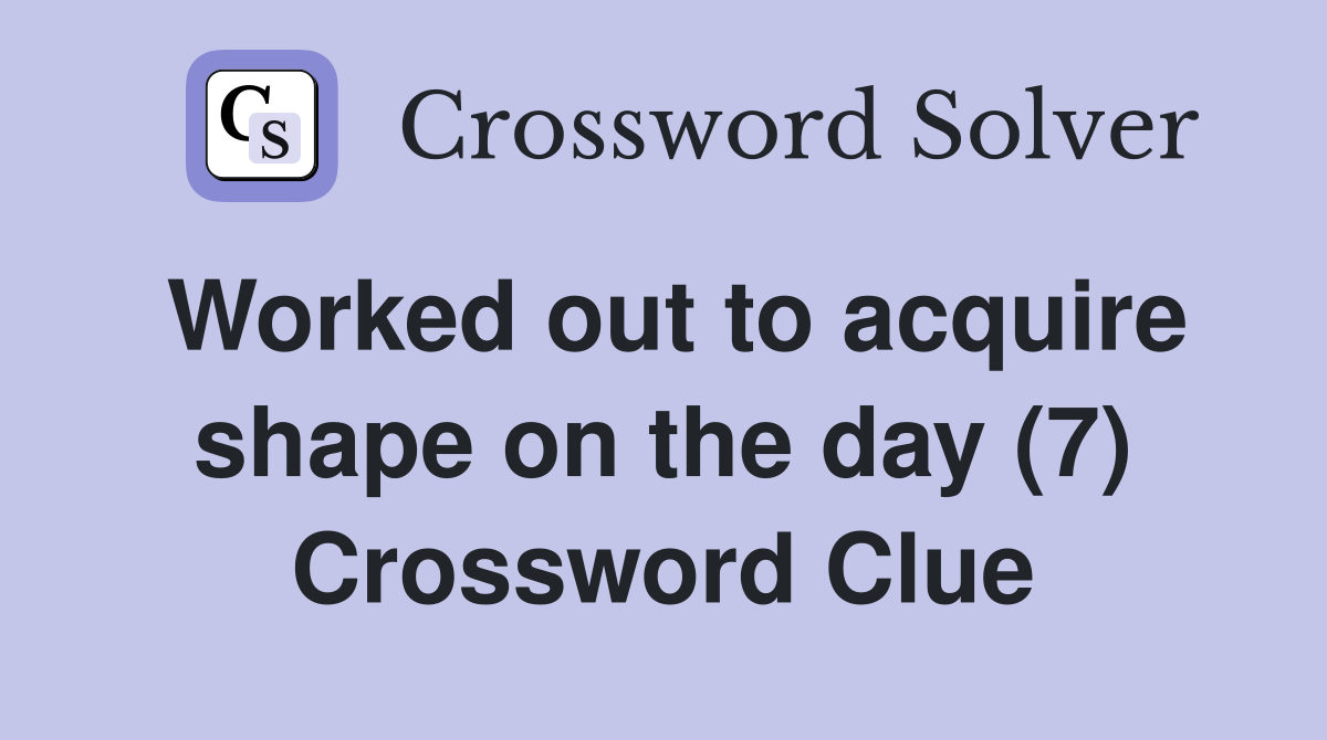 Worked out to acquire shape on the day (7) Crossword Clue