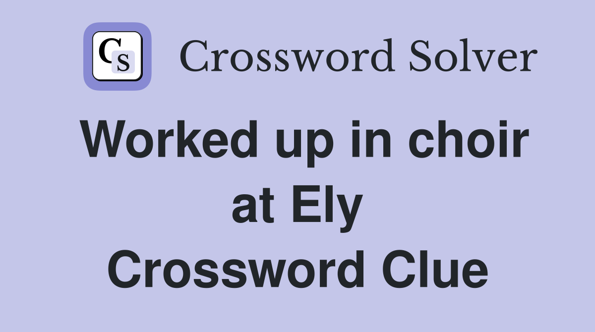 Worked up in choir at Ely Crossword Clue