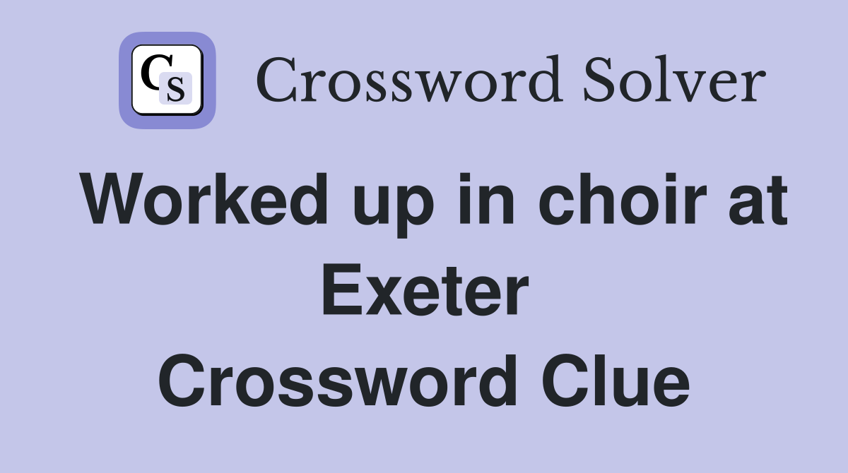 Worked up in choir at Exeter Crossword Clue