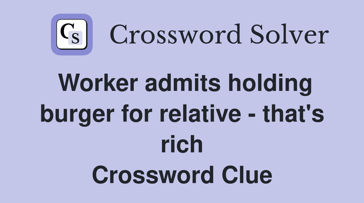Worker admits holding burger for relative - that's rich Crossword Clue