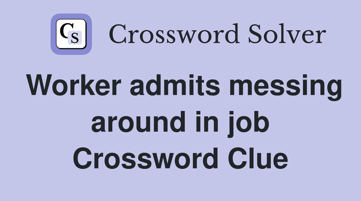 Worker admits messing around in job Crossword Clue
