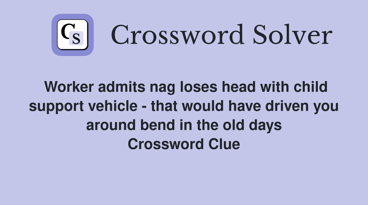 Worker admits nag loses head with child support vehicle - that would have driven you around bend in the old days Crossword Clue
