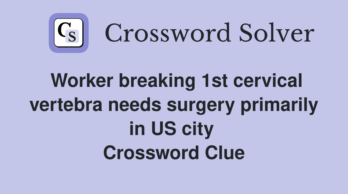 Worker breaking 1st cervical vertebra needs surgery primarily in US city  Crossword Clue