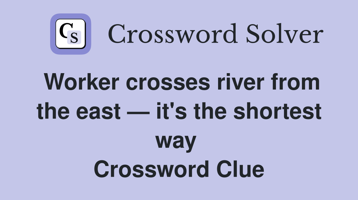 Worker crosses river from the east — it's the shortest way  Crossword Clue