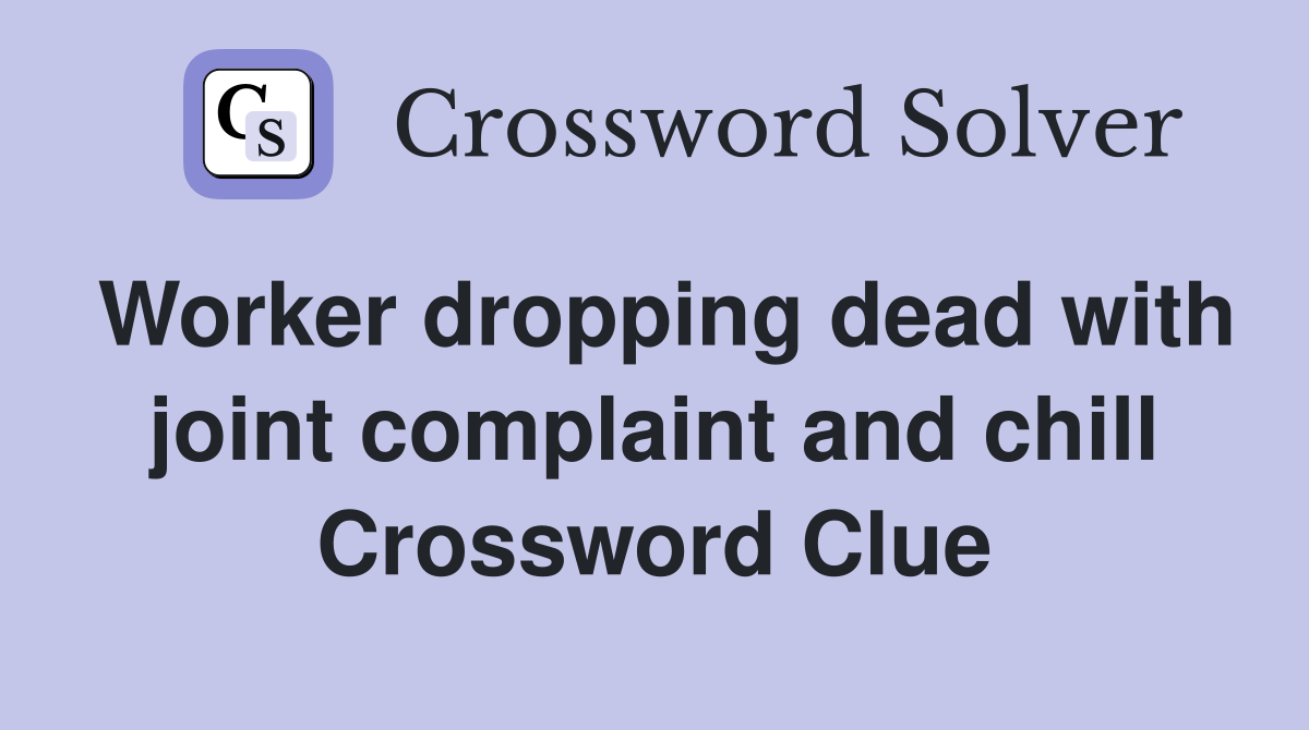 Worker dropping dead with joint complaint and chill Crossword Clue