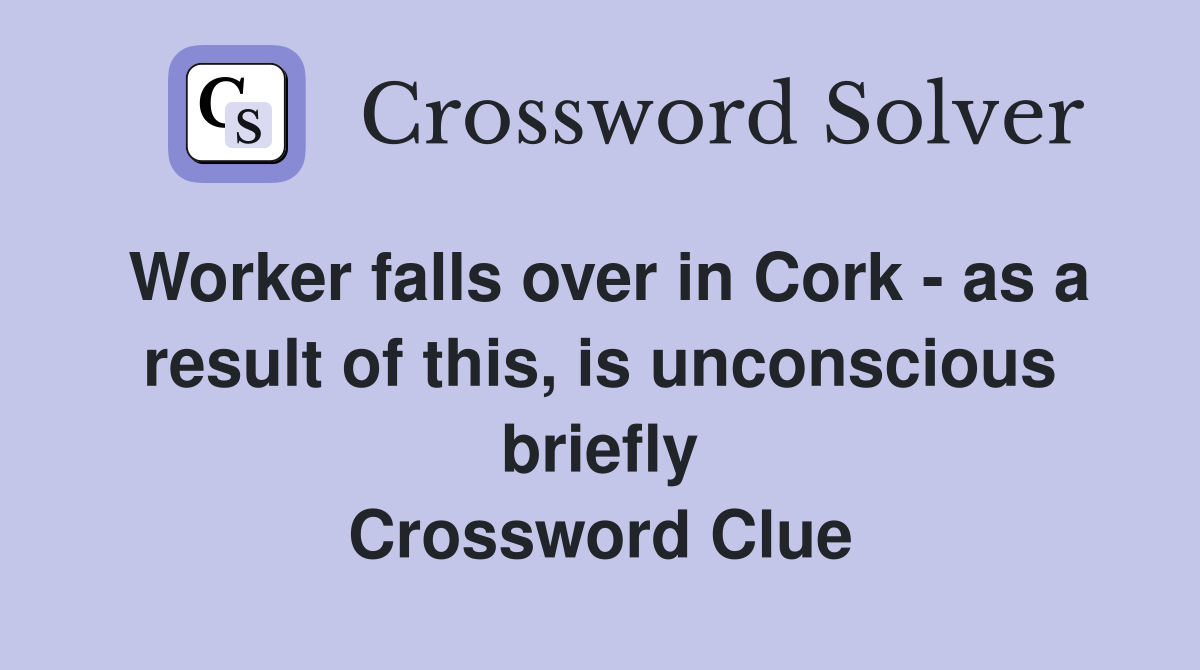 Worker falls over in Cork - as a result of this, is unconscious briefly Crossword Clue