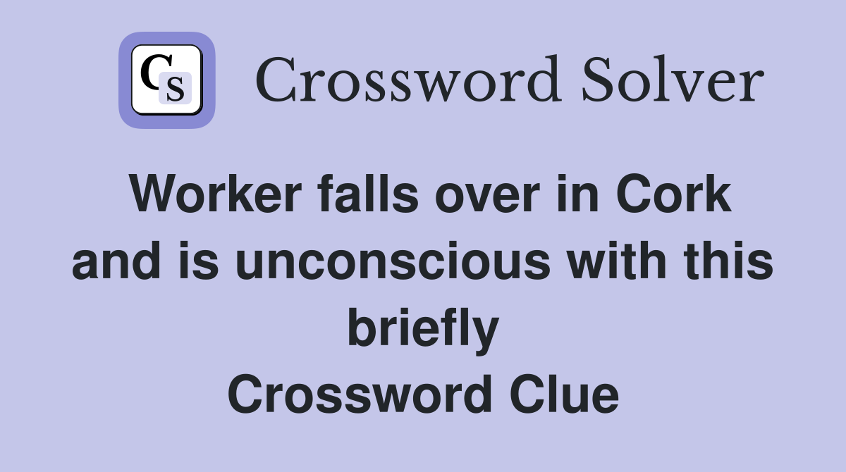 Worker falls over in Cork and is unconscious with this briefly Crossword Clue