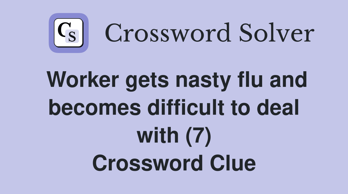 Worker gets nasty flu and becomes difficult to deal with (7) Crossword Clue