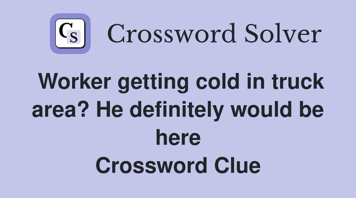 Worker getting cold in truck area? He definitely would be here Crossword Clue