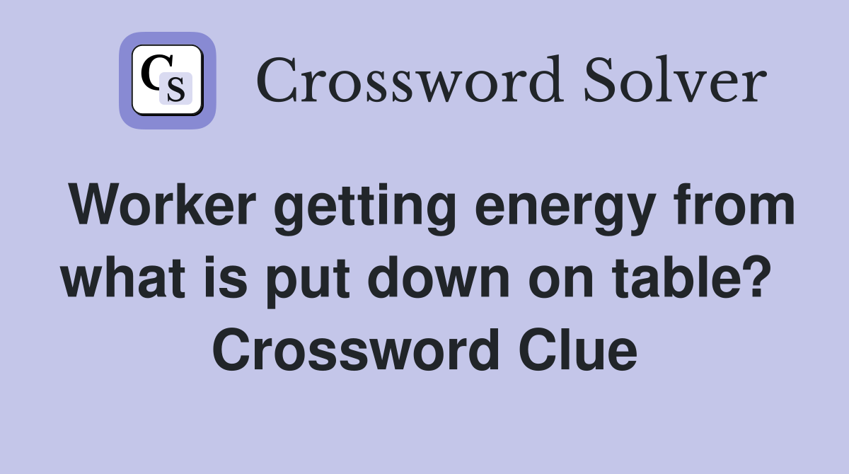 Worker getting energy from what is put down on table?  Crossword Clue