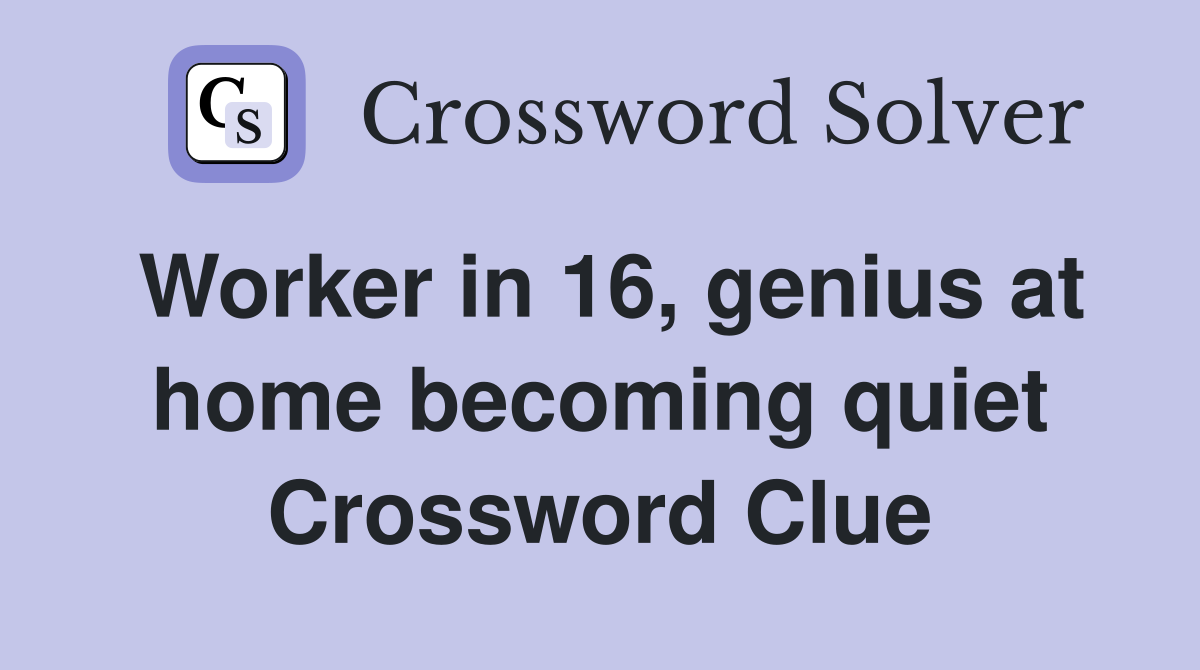 Worker in 16, genius at home becoming quiet Crossword Clue