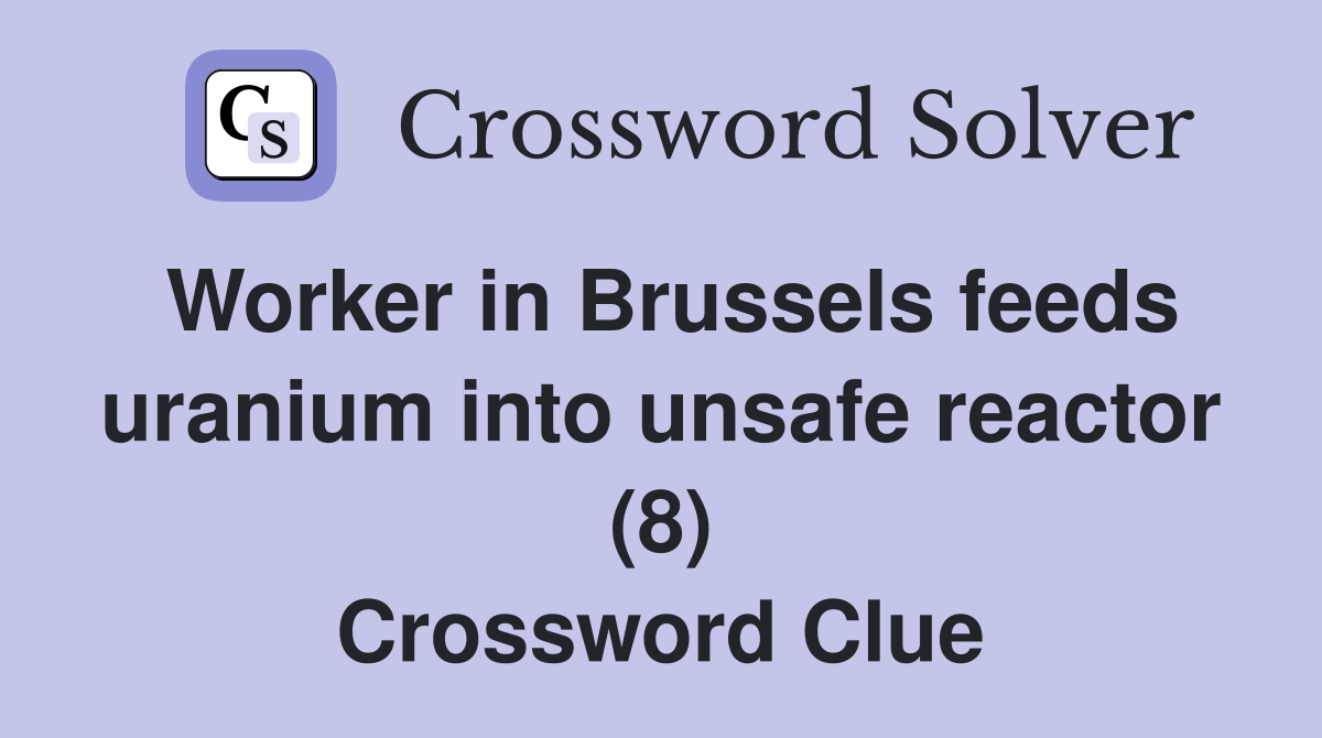 Worker in Brussels feeds uranium into unsafe reactor (8) Crossword Clue