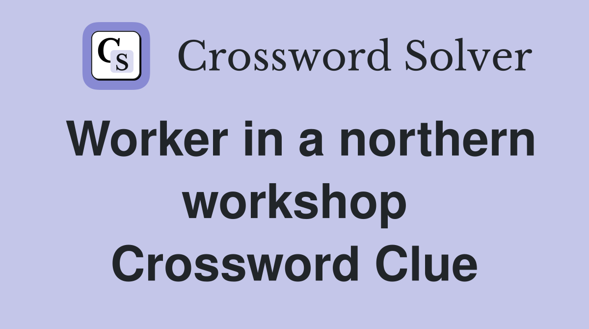Worker in a northern workshop Crossword Clue