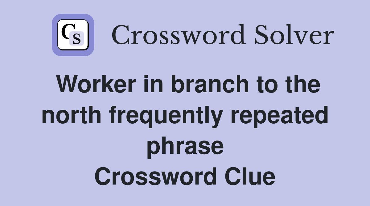 Worker in branch to the north frequently repeated phrase Crossword Clue
