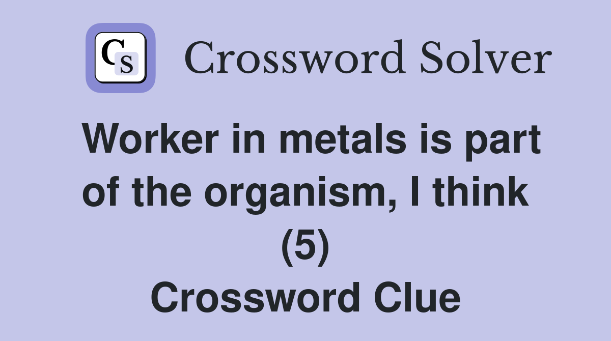 Worker in metals is part of the organism, I think (5) Crossword Clue