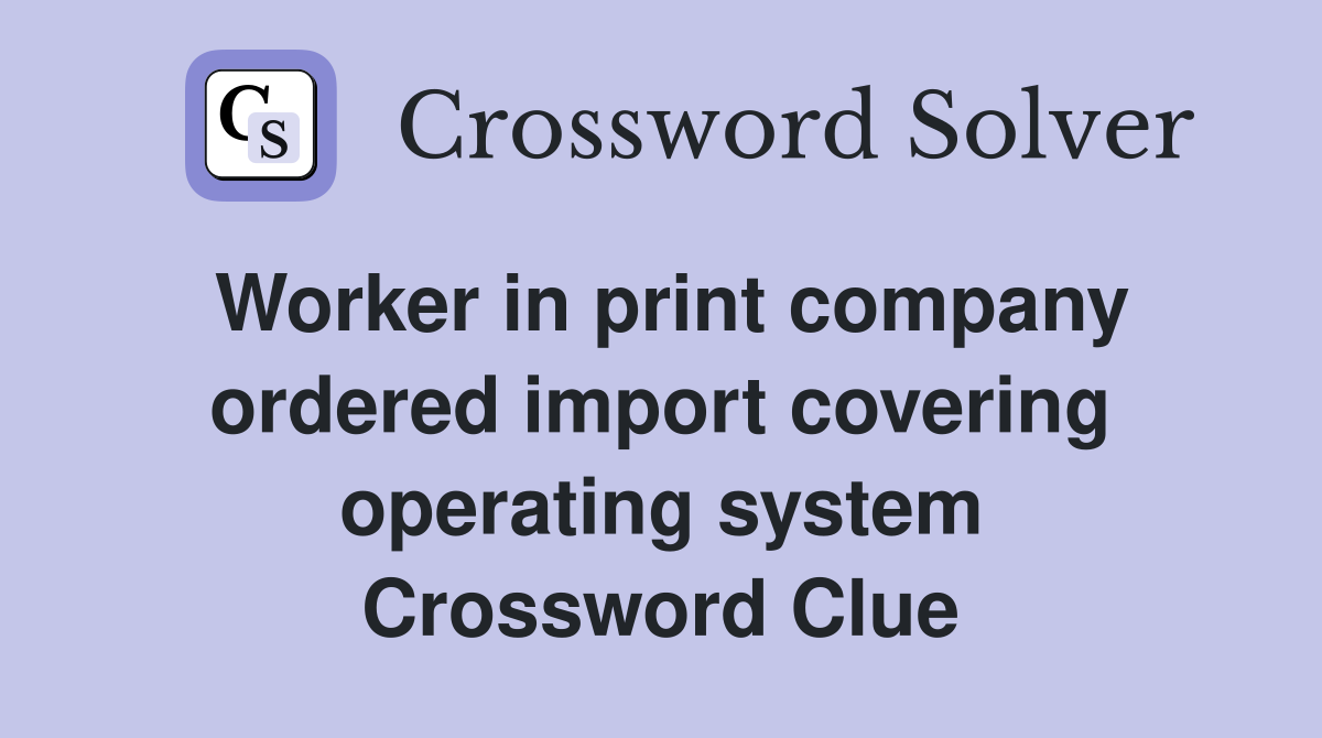 Worker in print company ordered import covering operating system Crossword Clue