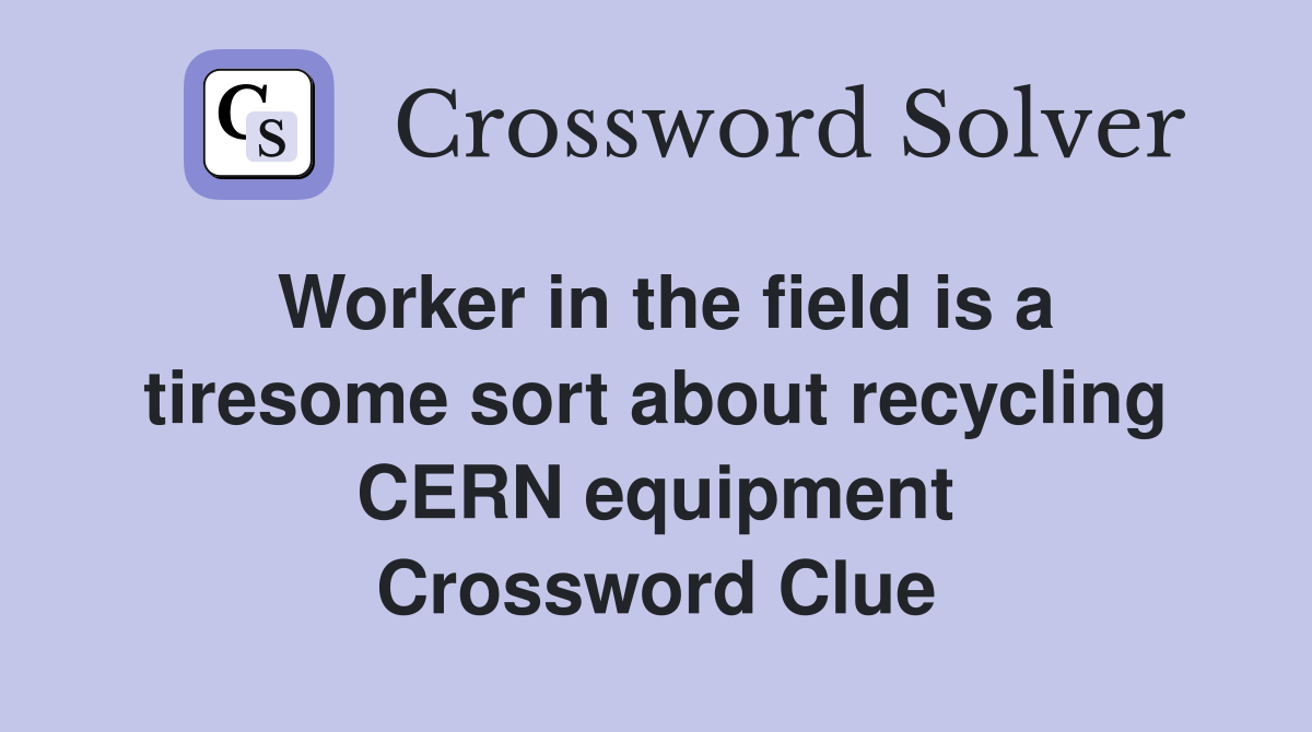 Worker in the field is a tiresome sort about recycling CERN equipment Crossword Clue
