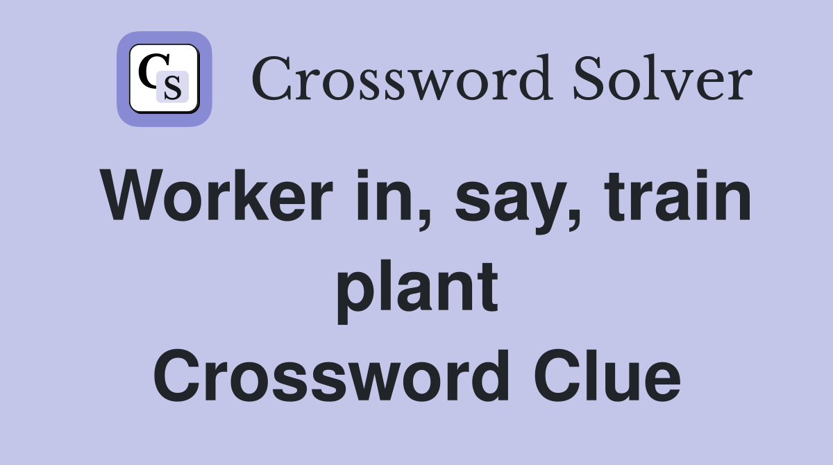Worker in, say, train plant Crossword Clue