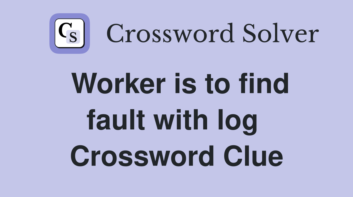 Worker is to find fault with log  Crossword Clue