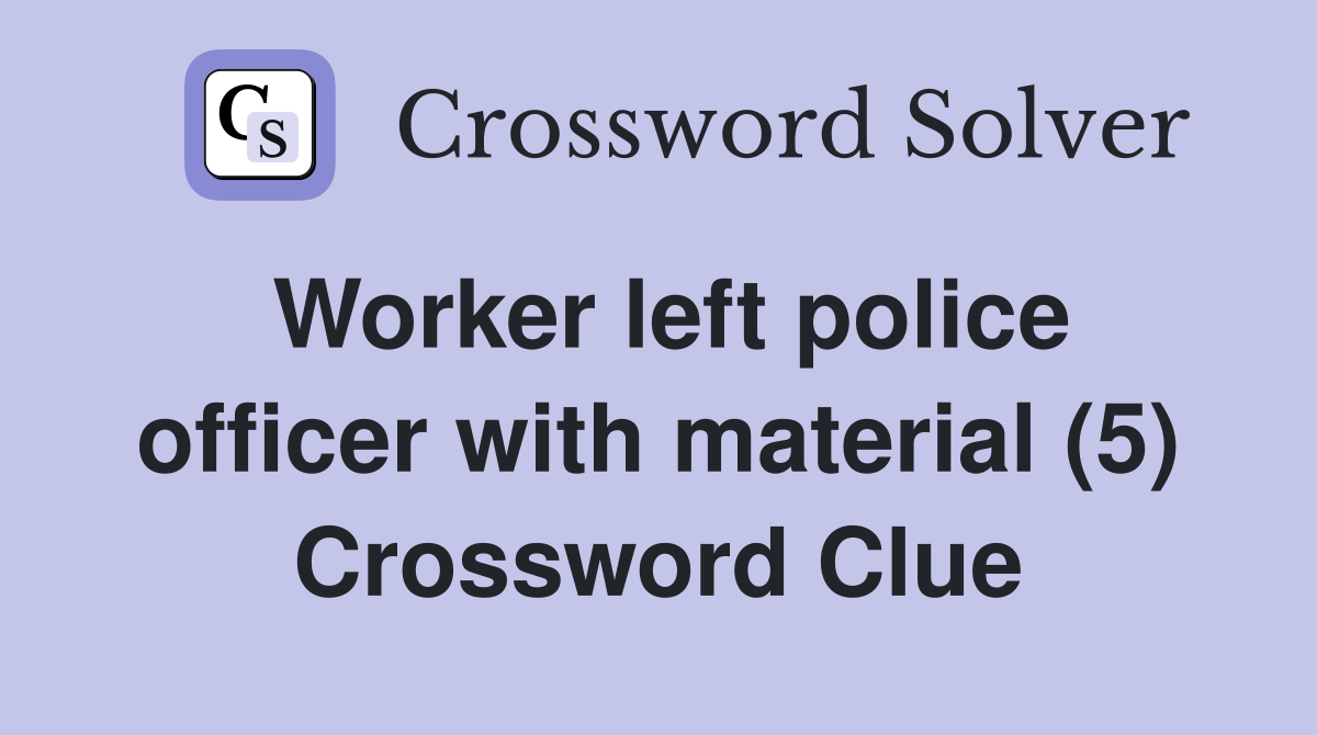 Worker left police officer with material (5) Crossword Clue
