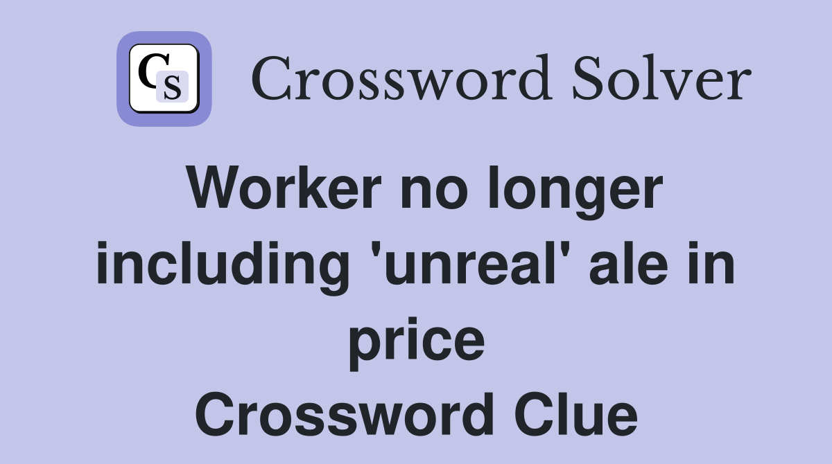 Worker no longer including 'unreal' ale in price Crossword Clue