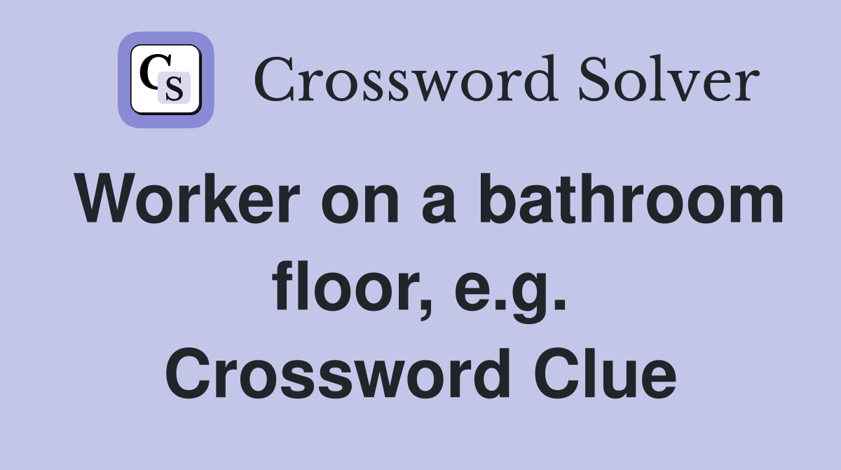 Worker on a bathroom floor, e.g. Crossword Clue