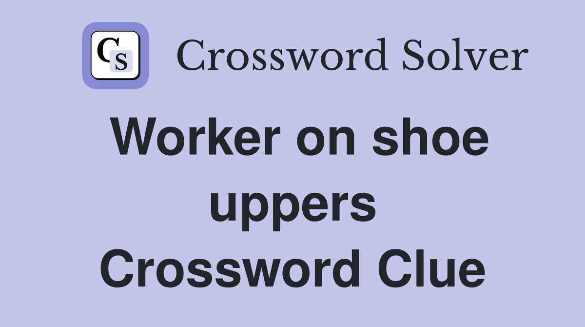 Worker on shoe uppers Crossword Clue