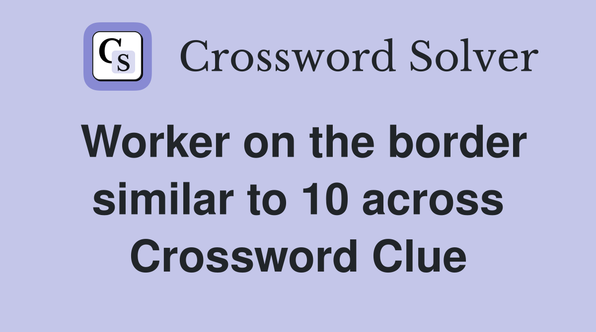Worker on the border similar to 10 across Crossword Clue